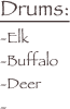Drums:
-Elk
-Buffalo
-Deer
-